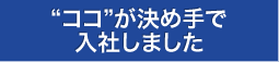 ココが決め手で入社しました